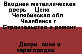 Входная металлическая дверь, › Цена ­ 3 000 - Челябинская обл., Челябинск г. Строительство и ремонт » Двери, окна и перегородки   . Челябинская обл.,Челябинск г.